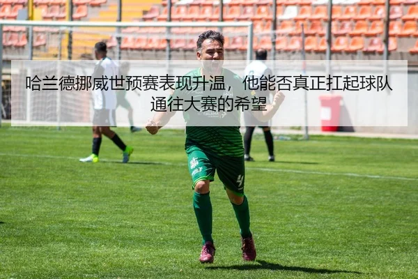 哈兰德挪威世预赛表现升温，他能否真正扛起球队通往大赛的希望